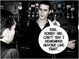 The barman plays ignorant: 'Err... Sorry sir... Can't say I remember anyone like that...'