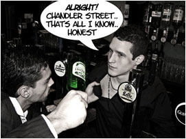 David motions as if he is going to hit the barman with the bottle, the barman finally tells all of the truth: 'Alright! Chandler street.. Thats all I know.. HONEST!!'