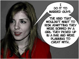 I do it to married guys! The kind that wouldn't want to admit they were robbed by a girl they were planning to cheat with.