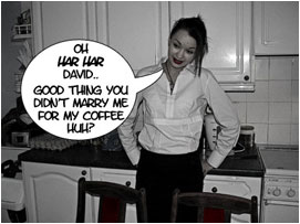 David's Wife: 'Oh har har David.. Good thing you didn't marry me for my coffee making skills huh?'