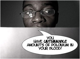 The Doc now visibly shaken and rechecking the results says: 'You have unthinkable amounts of Polonium in your blood!