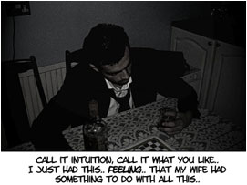 David is sitting alone in the dark of his kitchen. He narrates: 'Call it intuition, call it what you like.. I just had this feeling... that my wife had something to do with all this!